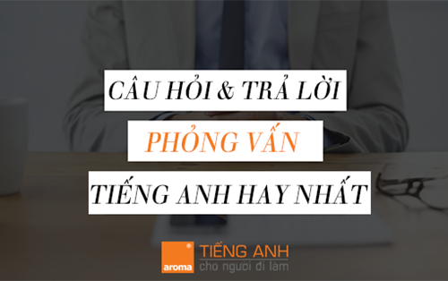 Top 10 câu hỏi phỏng vấn xin việc bằng tiếng Anh và câu trả lời hay nhất